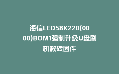 海信LED58K220(0000)BOM1强制升级U盘刷机救砖固件