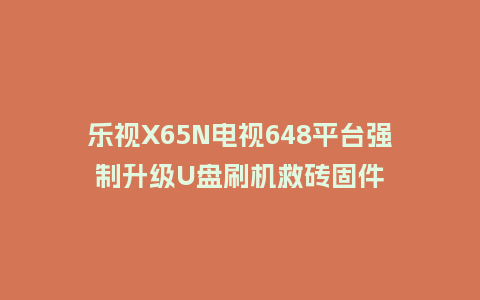 乐视X65N电视648平台强制升级U盘刷机救砖固件