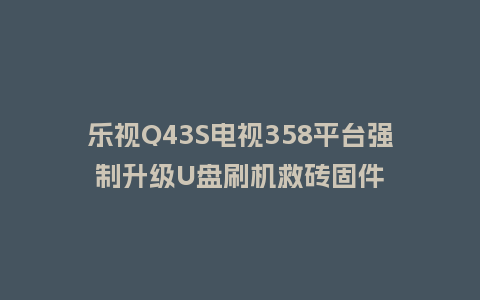 乐视Q43S电视358平台强制升级U盘刷机救砖固件
