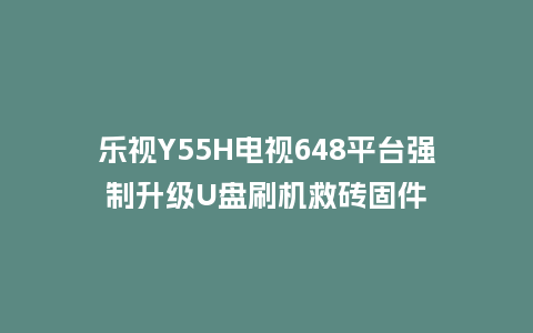 乐视Y55H电视648平台强制升级U盘刷机救砖固件
