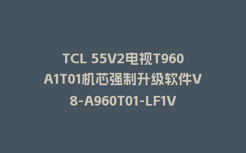 TCL 55V2电视T960A1T01机芯强制升级软件V8-A960T01-LF1V135版本刷机包U盘救砖固件