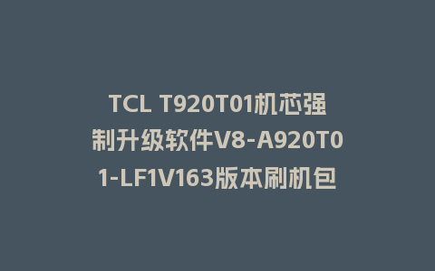 TCL T920T01机芯强制升级软件V8-A920T01-LF1V163版本刷机包U盘救砖固件