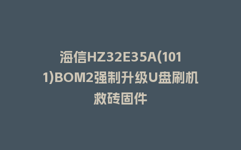 海信HZ32E35A(1011)BOM2强制升级U盘刷机救砖固件