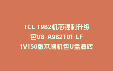 TCL T982机芯强制升级包V8-A982T01-LF1V150版本刷机包U盘救砖固件