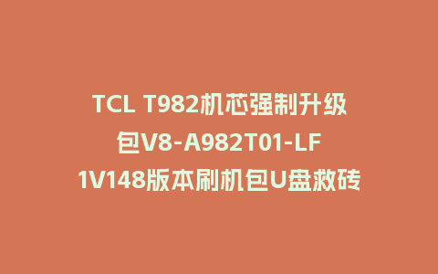TCL T982机芯强制升级包V8-A982T01-LF1V148版本刷机包U盘救砖固件