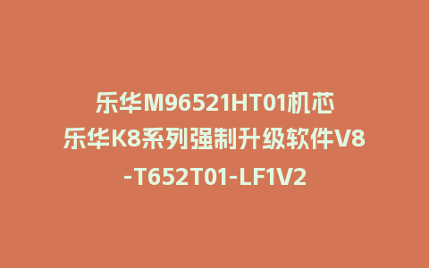 乐华M96521HT01机芯乐华K8系列强制升级软件V8-T652T01-LF1V271版本刷机包U盘救砖固件