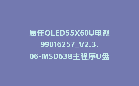 康佳QLED55X60U电视99016257_V2.3.06-MSD638主程序U盘刷机包救砖固件