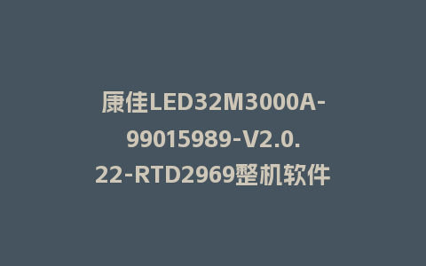 康佳LED32M3000A-99015989-V2.0.22-RTD2969整机软件U盘刷机包救砖固件