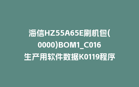海信HZ55A65E刷机包(0000)BOM1_C016生产用软件数据K0119程序U盘刷机固件