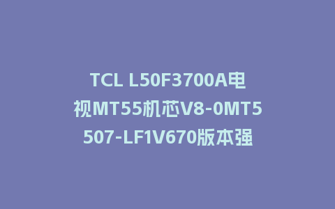 TCL L50F3700A电视MT55机芯V8-0MT5507-LF1V670版本强制刷机包U盘救砖固件