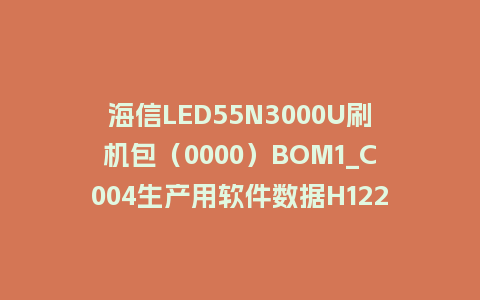 海信LED55N3000U刷机包（0000）BOM1_C004生产用软件数据H1226固件程序