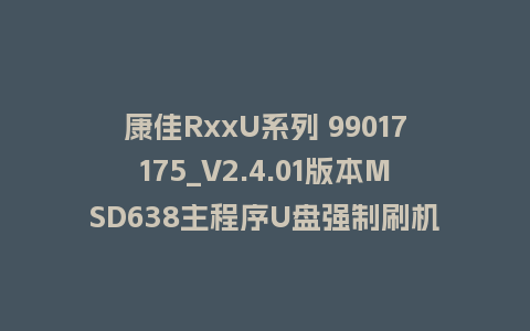 康佳RxxU系列 99017175_V2.4.01版本MSD638主程序U盘强制刷机救砖升级固件