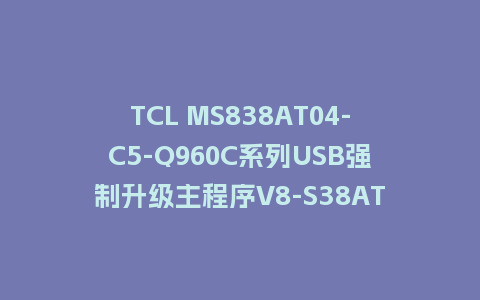 TCL MS838AT04-C5-Q960C系列USB强制升级主程序V8-S38AT04-LF1V085版本刷机包U盘救砖固件