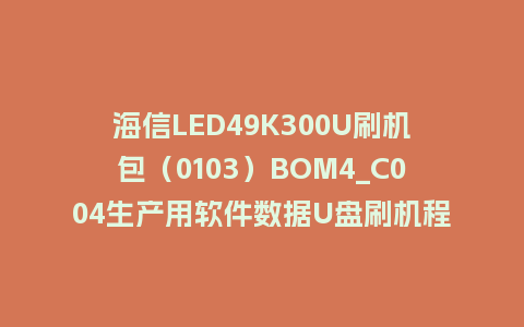 海信LED49K300U刷机包（0103）BOM4_C004生产用软件数据U盘刷机程序