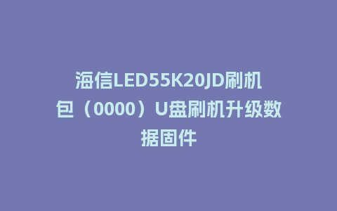 海信LED55K20JD刷机包（0000）U盘刷机升级数据固件