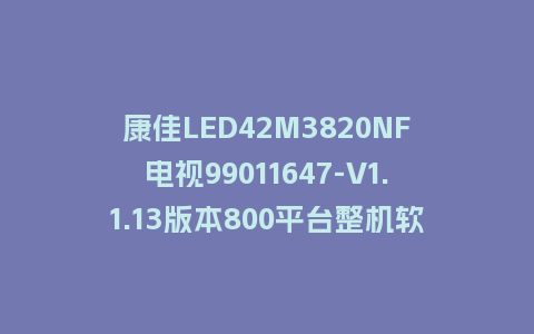 康佳LED42M3820NF电视99011647-V1.1.13版本800平台整机软件U盘强制刷机包救砖升级固件