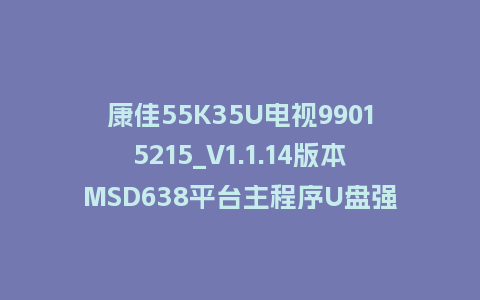 康佳55K35U电视99015215_V1.1.14版本MSD638平台主程序U盘强制刷机包救砖升级固件