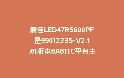 康佳LED47R5600PF是99012335-V2.1.61版本6A811C平台主程序U盘强制刷机包救砖升级固件