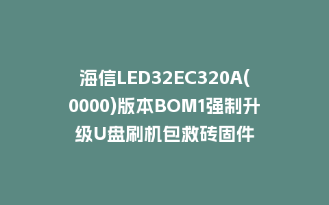 海信LED32EC320A(0000)版本BOM1强制升级U盘刷机包救砖固件