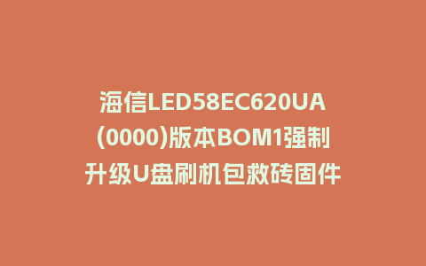 海信LED58EC620UA(0000)版本BOM1强制升级U盘刷机包救砖固件