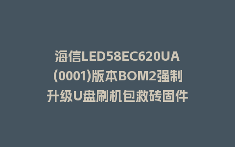 海信LED58EC620UA(0001)版本BOM2强制升级U盘刷机包救砖固件