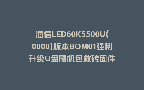 海信LED60K5500U(0000)版本BOM01强制升级U盘刷机包救砖固件