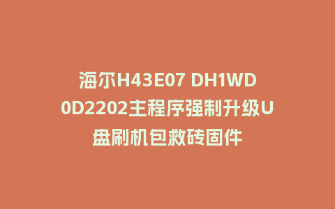 海尔H43E07 DH1WD0D2202主程序强制升级U盘刷机包救砖固件