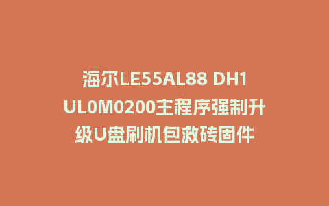 海尔LE55AL88 DH1UL0M0200主程序强制升级U盘刷机包救砖固件