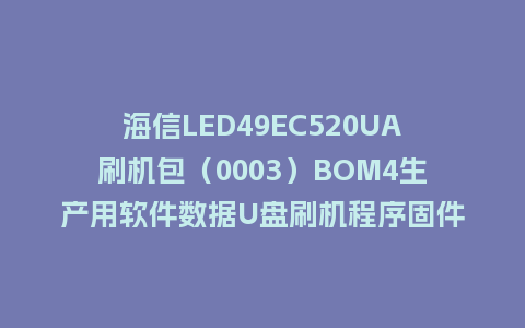 海信LED49EC520UA刷机包（0003）BOM4生产用软件数据U盘刷机程序固件