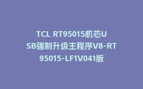 TCL RT95015机芯USB强制升级主程序V8-RT95015-LF1V041版本刷机包U盘救砖固件