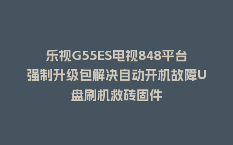 乐视G55ES电视848平台强制升级包解决自动开机故障U盘刷机救砖固件