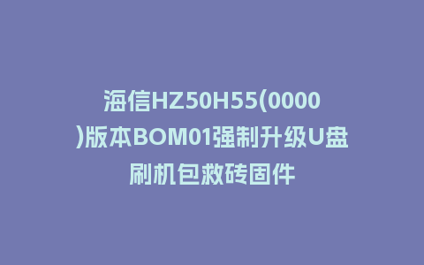 海信HZ50H55(0000)版本BOM01强制升级U盘刷机包救砖固件