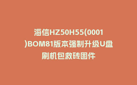 海信HZ50H55(0001)BOM81版本强制升级U盘刷机包救砖固件
