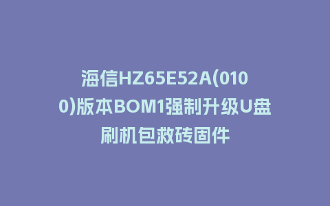海信HZ65E52A(0100)版本BOM1强制升级U盘刷机包救砖固件