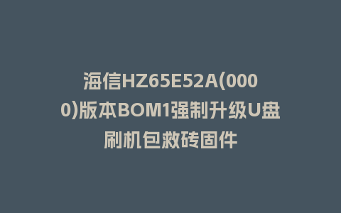 海信HZ65E52A(0000)版本BOM1强制升级U盘刷机包救砖固件