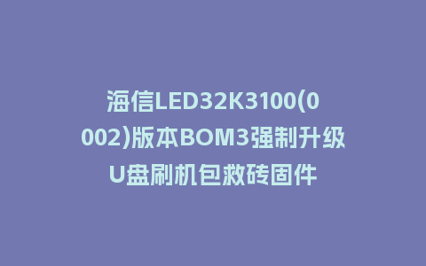 海信LED32K3100(0002)版本BOM3强制升级U盘刷机包救砖固件