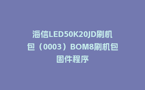 海信LED50K20JD刷机包（0003）BOM8刷机包固件程序
