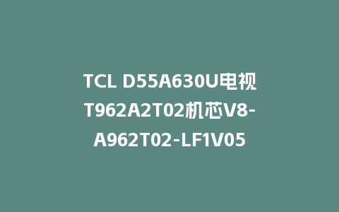 TCL D55A630U电视T962A2T02机芯V8-A962T02-LF1V059版本强制升级主程序刷机包U盘救砖固件