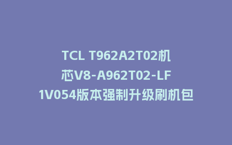 TCL T962A2T02机芯V8-A962T02-LF1V054版本强制升级刷机包U盘救砖固件