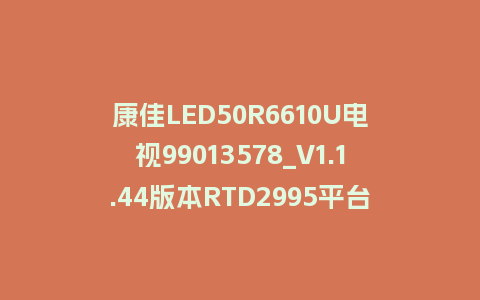 康佳LED50R6610U电视99013578_V1.1.44版本RTD2995平台U盘强制刷机包救砖升级固件