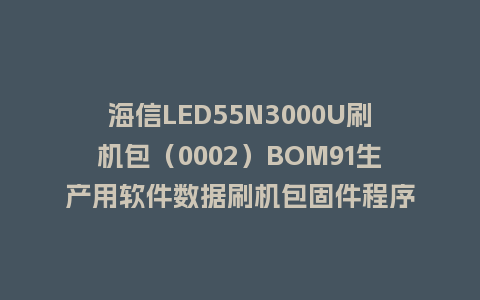 海信LED55N3000U刷机包（0002）BOM91生产用软件数据刷机包固件程序