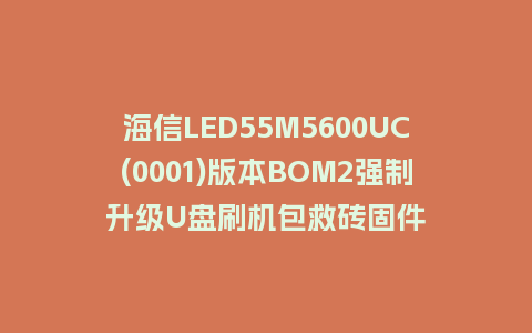 海信LED55M5600UC(0001)版本BOM2强制升级U盘刷机包救砖固件