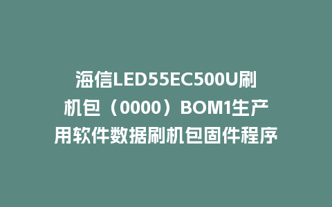 海信LED55EC500U刷机包（0000）BOM1生产用软件数据刷机包固件程序