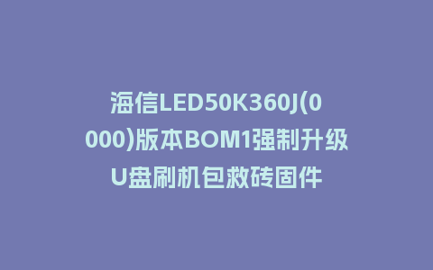 海信LED50K360J(0000)版本BOM1强制升级U盘刷机包救砖固件