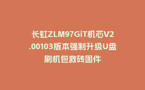 长虹ZLM97GiT机芯V2.00103版本强制升级U盘刷机包救砖固件