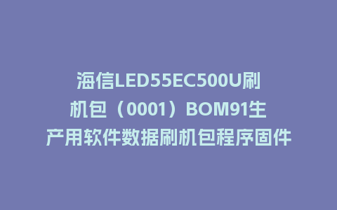 海信LED55EC500U刷机包（0001）BOM91生产用软件数据刷机包程序固件