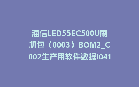 海信LED55EC500U刷机包（0003）BOM2_C002生产用软件数据I0416刷机包程序固件