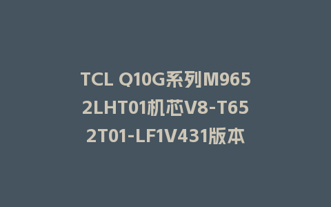 TCL Q10G系列M9652LHT01机芯V8-T652T01-LF1V431版本U盘强制升级主程序救砖固件