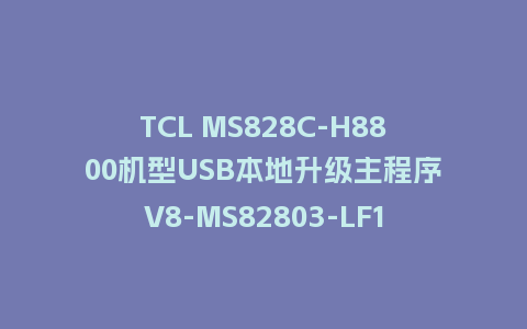 TCL MS828C-H8800机型USB本地升级主程序V8-MS82803-LF1V121版本U盘本地升级主程序