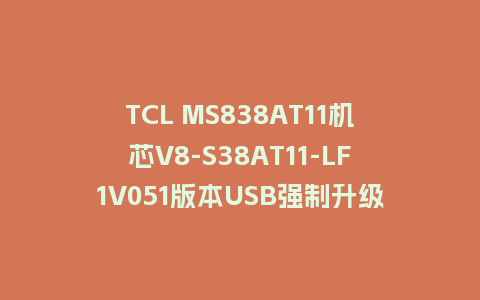 TCL MS838AT11机芯V8-S38AT11-LF1V051版本USB强制升级主程序